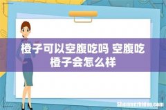 橙子可以空腹吃吗 空腹吃橙子会怎么样