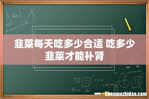 韭菜每天吃多少合适 吃多少韭菜才能补肾