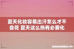 夏天化妆容易出汗怎么才不会花 夏天这么热有必要化妆吗