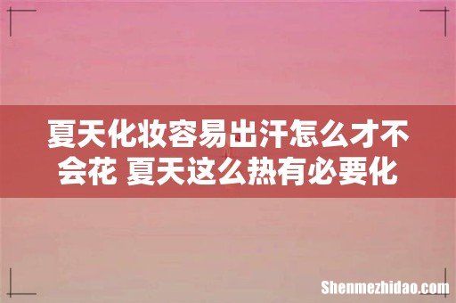 夏天化妆容易出汗怎么才不会花 夏天这么热有必要化妆吗