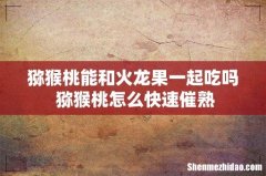 猕猴桃能和火龙果一起吃吗 猕猴桃怎么快速催熟