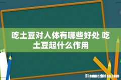 吃土豆对人体有哪些好处 吃土豆起什么作用