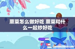 蕨菜怎么做好吃 蕨菜和什么一起炒好吃
