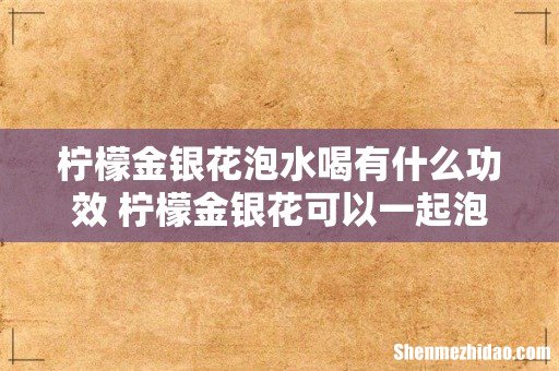 柠檬金银花泡水喝有什么功效 柠檬金银花可以一起泡水吗