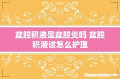 盆腔积液是盆腔炎吗 盆腔积液该怎么护理