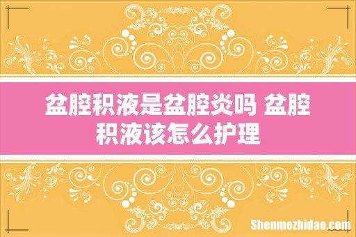 盆腔积液是盆腔炎吗 盆腔积液该怎么护理