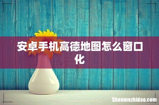 安卓手机高德地图怎么窗口化