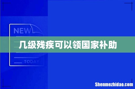几级残疾可以领国家补助