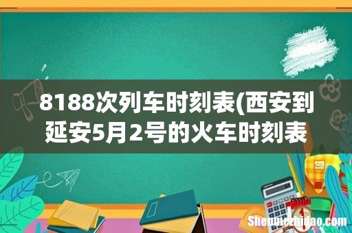 西安到延安5月2号的火车时刻表早上几点有火车 8188次列车时刻表