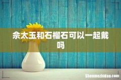 佘太玉和石榴石可以一起戴吗