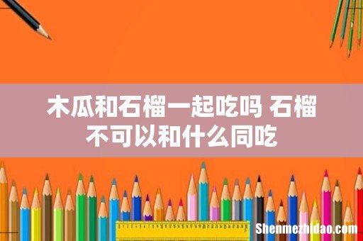 木瓜和石榴一起吃吗 石榴不可以和什么同吃