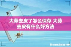 大蒜去皮了怎么保存 大蒜去皮有什么好方法