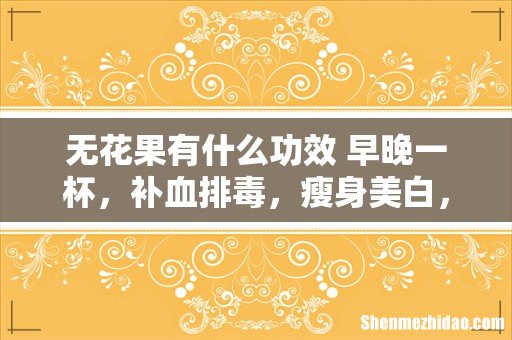 无花果有什么功效 早晚一杯,补血排毒,瘦身美白,对女性抗衰老特别好!