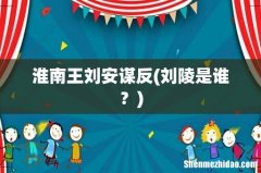 刘陵是谁？ 淮南王刘安谋反