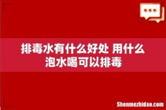 排毒水有什么好处 用什么泡水喝可以排毒