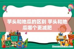 芋头和地瓜的区别 芋头和地瓜哪个更减肥