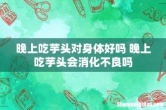 晚上吃芋头对身体好吗 晚上吃芋头会消化不良吗