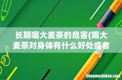 喝大麦茶对身体有什么好处或者是坏处？ 长期喝大麦茶的危害