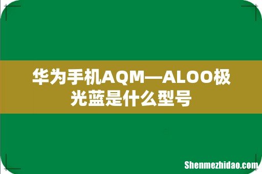 华为手机AQM—ALOO极光蓝是什么型号