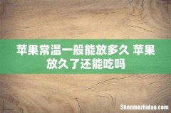 苹果常温一般能放多久 苹果放久了还能吃吗
