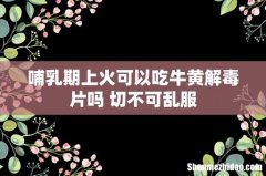 哺乳期上火可以吃牛黄解毒片吗 切不可乱服