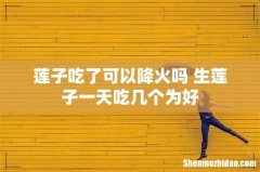 莲子吃了可以降火吗 生莲子一天吃几个为好