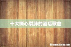 十大撕心裂肺的酒后歌曲