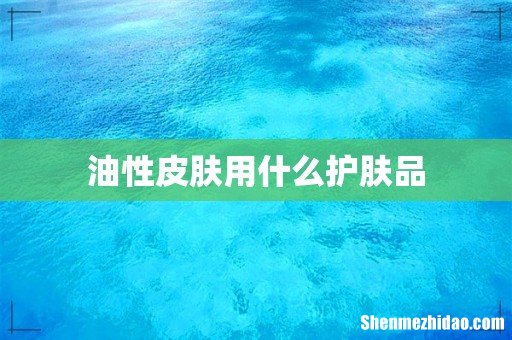 油性皮肤用什么护肤品