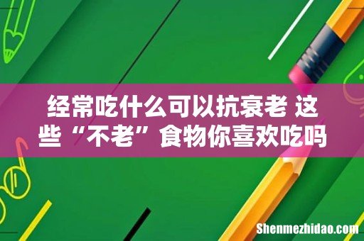 经常吃什么可以抗衰老 这些“不老”食物你喜欢吃吗