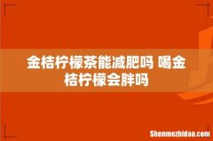 金桔柠檬茶能减肥吗 喝金桔柠檬会胖吗