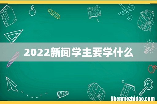 2022新闻学主要学什么