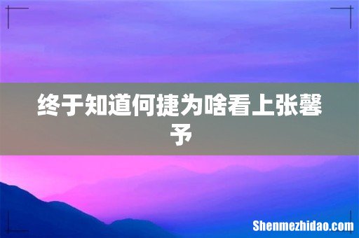 终于知道何捷为啥看上张馨予