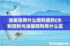 水粉颜料与油画颜料有什么区别？ 油画是用什么颜料画的