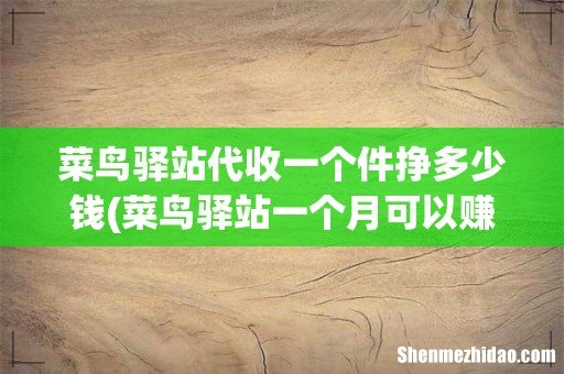 菜鸟驿站一个月可以赚多少钱- 菜鸟驿站代收一个件挣多少钱