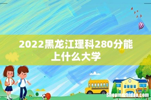 2022黑龙江理科280分能上什么大学