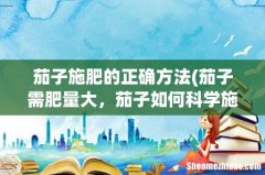 茄子需肥量大，茄子如何科学施肥？ 茄子施肥的正确方法