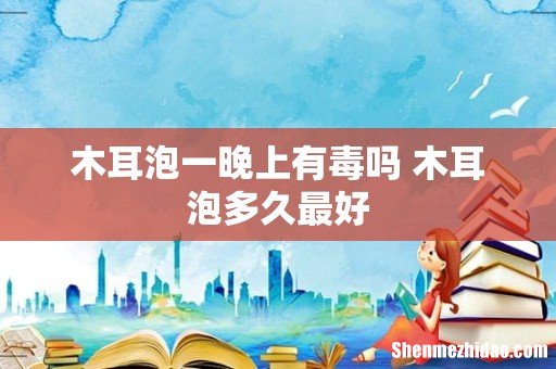 木耳泡一晚上有毒吗 木耳泡多久最好