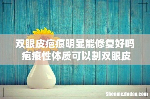 双眼皮疤痕明显能修复好吗 疤痕性体质可以割双眼皮吗