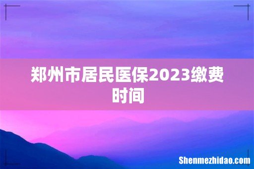 郑州市居民医保2023缴费时间