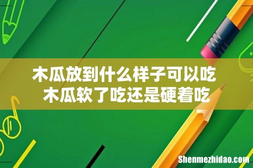 木瓜放到什么样子可以吃 木瓜软了吃还是硬着吃