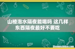 山楂泡水隔夜能喝吗 这几样东西隔夜最好不要吃