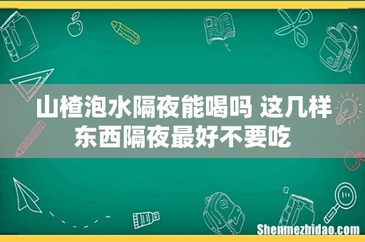 山楂泡水隔夜能喝吗 这几样东西隔夜最好不要吃