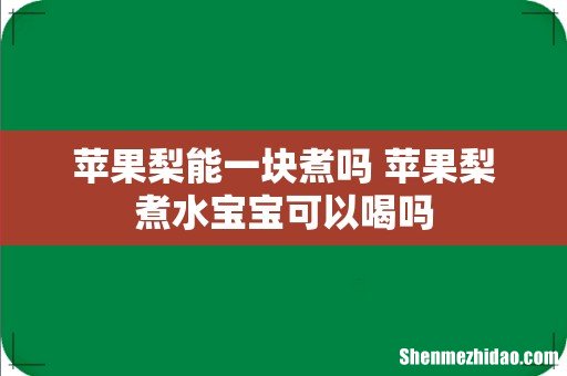 苹果梨能一块煮吗 苹果梨煮水宝宝可以喝吗