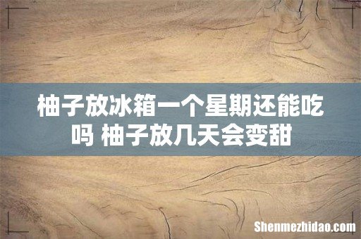 柚子放冰箱一个星期还能吃吗 柚子放几天会变甜