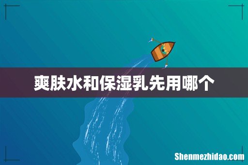 爽肤水和保湿乳先用哪个