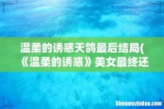 《温柔的诱惑》美女最终还是抵不住50万的诱惑，剧情评价到底怎么样？ 温柔的诱惑天鸽最后