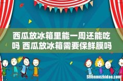 西瓜放冰箱里能一周还能吃吗 西瓜放冰箱需要保鲜膜吗