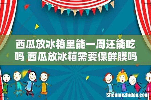 西瓜放冰箱里能一周还能吃吗 西瓜放冰箱需要保鲜膜吗