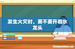 发生火灾时，要不要开着水龙头