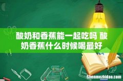 酸奶和香蕉能一起吃吗 酸奶香蕉什么时候喝最好